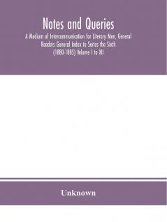 Notes and queries; A Medium of Intercommunication for Literary Men General Readers General Index to Series the Sixth (1880-1885) Volume I to XII.