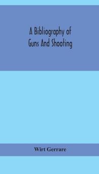 A bibliography of guns and shooting being a list of ancient and modern English and foreign books relating to firearms and their use and to the composition and manufacture of explosives; with an introductory chapter on technical books