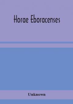 Horae Eboracenses; The Prymer or hours of the Blessed Virgin Mary according to the use of The Illustrious Church of York with other devotions as they were used by the lay-folk in the Northern Province in the XV and XVI Centuries