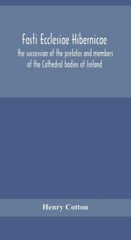 Fasti ecclesiae Hibernicae : the succession of the prelates and members of the Cathedral bodies of Ireland