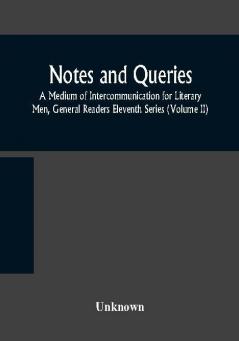 Notes and queries; A Medium of Intercommunication for Literary Men General Readers Eleventh Series (Volume II)