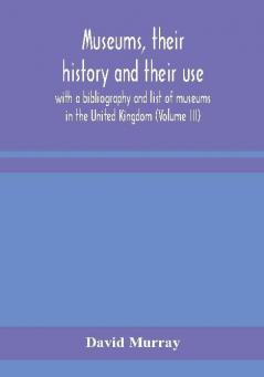 Museums their history and their use : with a bibliography and list of museums in the United Kingdom (Volume III)