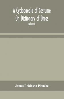 A Cyclopaedia Of Costume Or Dictionary Of Dress Including Notices Of Contemporaneous Fashions On The Continent And A General Chronological History Of The Costumes Of The Principal Countries Of Europe From The Commencement Of The Christian Era To T