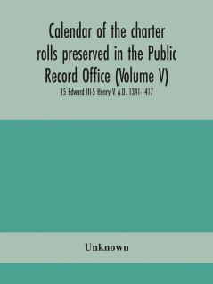 Calendar of the charter rolls preserved in the Public Record Office (Volume V) 15 Edward III-5 Henry V. A.D. 1341-1417