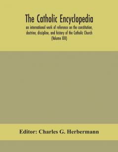 The Catholic encyclopedia; an international work of reference on the constitution doctrine discipline and history of the Catholic Church (Volume XIII)