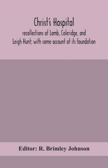 Christ's Hospital; recollections of Lamb Coleridge and Leigh Hunt; with some account of its foundation