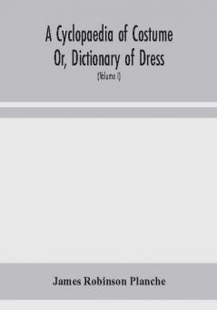 A Cyclopaedia of Costume Or Dictionary of Dress Including Notices of Contemporaneous Fashions on the Continent And A General Chronological History of The Costumes of The Principal Countries of Europe From The Commencement of The Christian Era To T