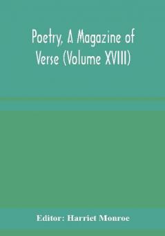 Poetry A Magazine of Verse (Volume XVIII)