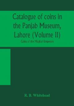 Catalogue of coins in the Panjab Museum Lahore (Volume II) Coins of the Mughal Emperors