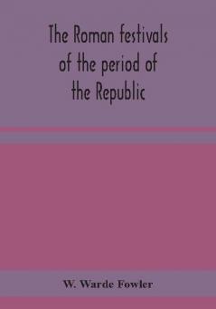 The Roman festivals of the period of the Republic; an introduction to the study of the religion of the Romans