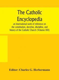 The Catholic Encyclopedia; An International Work Of Reference On The Constitution Doctrine Discipline And History Of The Catholic Church (Volume Xiii)
