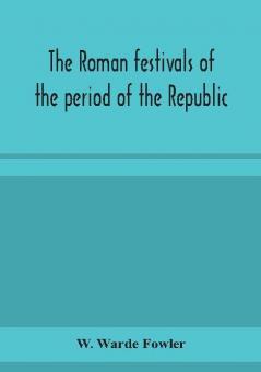 The Roman festivals of the period of the Republic; an introduction to the study of the religion of the Romans