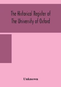 The historical register of the University of Oxford : being a supplement to the Oxford University calendar with an alphabetical record of University honours and distinctions completed to the end of Trinity term 1888