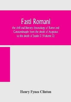 Fasti romani the civil and literary chronology of Rome and Constantinople from the death of Augustus to the death of Justin II (Volume II)