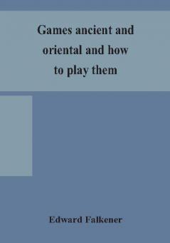 Games ancient and oriental and how to play them being the games of the ancient Egyptians the Hiera Gramme of the Greeks the Ludus Latrunculorum of the Romans and the oriental games of chess draughts backgammon and magic squares