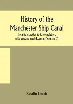 History of the Manchester Ship Canal from its inception to its completion with personal reminiscences (Volume II)