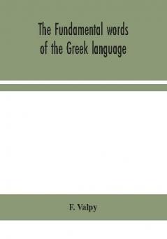 The fundamental words of the Greek language adapted to the memory of the student by means of derivations and derivatives passages from the classical writers and other associations