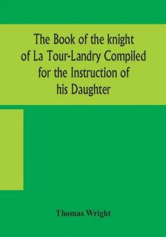 The book of the knight of La Tour-Landry Compiled for the Instruction of his Daughter