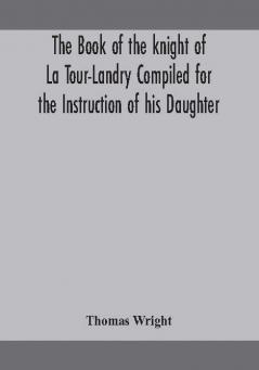 The book of the knight of La Tour-Landry Compiled for the Instruction of his Daughter