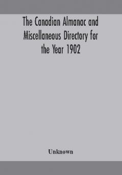 The Canadian almanac and Miscellaneous Directory for the Year 1902 Being the Sixth Year after Leap Year Containing Full and Authentic Commercial Statistical Astronomical Departmental Ecclesiastical Educational Financial and General Information