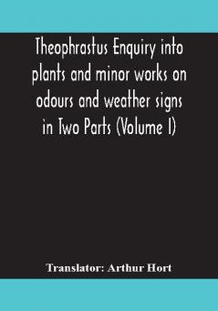 Theophrastus Enquiry into plants and minor works on odours and weather signs in Two Parts (VOLUME I)