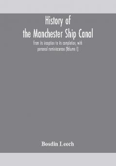 History of the Manchester Ship Canal from its inception to its completion with personal reminiscences (Volume I)