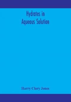 Hydrates in aqueous solution. Evidence for the existence of hydrates in solution their approximate composition and certain spectroscopic investigations bearing upon the hydrate problem