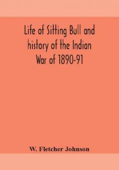 Life of Sitting Bull and history of the Indian War of 1890-91 A Graphic Account of the of the great medicine man and chief sitting bull; his Tragic Death