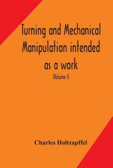 Turning and mechanical manipulation intended as a work of general reference and practical instruction on the lathe and the various mechanical pursuits followed by amateurs (Volume I)