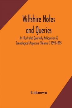 Wiltshire notes and queries An Illustrated Quarterly Antiquarian & Genealogical Magazine (Volume I) 1893-1895