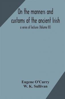 On the manners and customs of the ancient Irish : a series of lectures (Volume III)