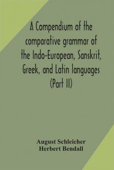 A compendium of the comparative grammar of the Indo-European Sanskrit Greek and Latin languages (Part II)