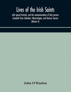 Lives of the Irish Saints : with special festivals and the commemorations of holy persons Compiled From Calendars. Martyrologies and Darious Sources (Volume V)