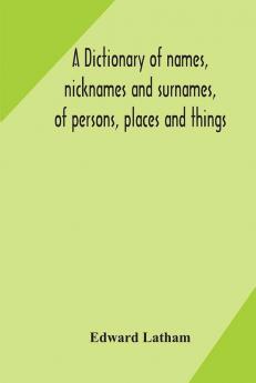 A dictionary of names nicknames and surnames of persons places and things