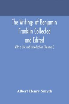 The writings of Benjamin Franklin Collected and Edited With a Life and Introduction (Volume I)