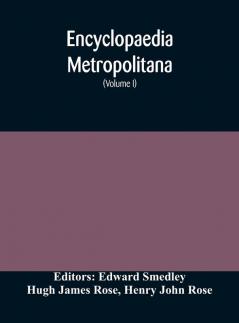 Encyclopaedia metropolitana; or Universal dictionary of knowledge; On an Original plan Projected by the late Samual Taylor Coleridge; comprising the twofold advantage of a philosophical and an alphabetical arrangement (Volume I) First Division Pure Scie