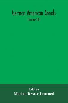 German American Annals; Continuation of the Quarterly Americana Germanica; A Monthly Devoted to the Comparative study of the Historical Literary Linguistic Educational and Commercial Relations of Germany and America (Volume VIII)