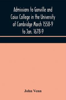 Admissions to Gonville and Caius College in the University of Cambridge March 1558-9 to Jan. 1678-9