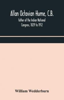 Allan Octavian Hume C.B.; Father Of The Indian National Congress 1829 To 1912