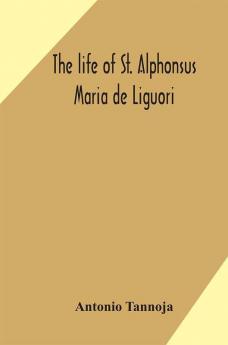 The life of St. Alphonsus Maria de Liguori Bishop of St. Agatha of the Goths and founder of the Congregation of the Holy Redeemer