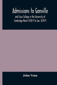 Admissions to Gonville and Caius College in the University of Cambridge March 1558-9 to Jan. 1678-9