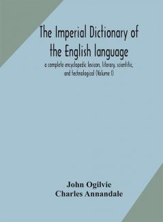 The imperial dictionary of the English language: a complete encyclopedic lexicon literary scientific and technological (Volume I)