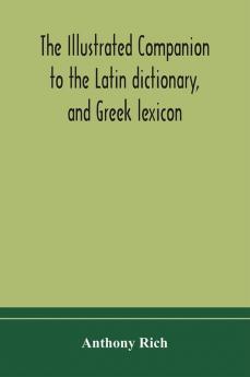 The illustrated companion to the Latin dictionary and Greek lexicon