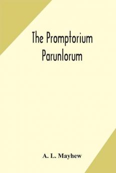 The Promptorium Parunlorum; The First English-Latin Dictionary Edited From The Manuscript in The Chapter Library at Winchester With Introduction Notes and Glossaries