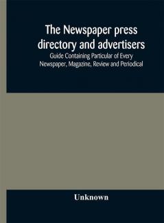 The Newspaper press directory and advertisers' guide Containing Particular of Every Newspaper Magazine Review and Periodical