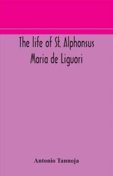 The life of St. Alphonsus Maria de Liguori Bishop of St. Agatha of the Goths and founder of the Congregation of the Holy Redeemer