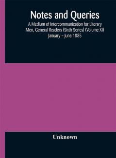 Notes and queries; A Medium of Intercommunication for Literary Men General Readers (Sixth Series) (Volume XI) January – June 1885