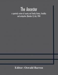 The Ancestor; a quarterly review of county and family history heraldry and antiquities (Number X) July 1904