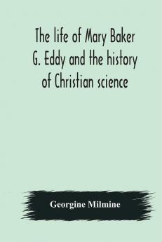 The life of Mary Baker G. Eddy and the history of Christian science