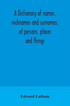 A dictionary of names nicknames and surnames of persons places and things